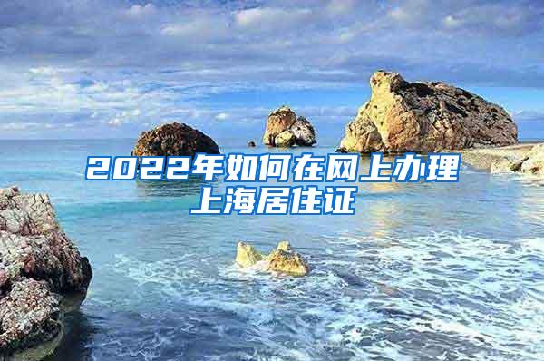 2022年如何在网上办理上海居住证