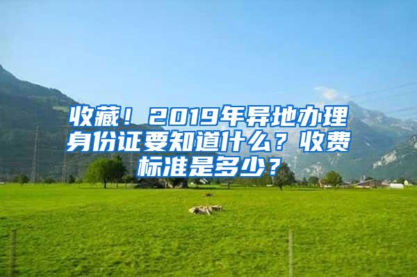 收藏！2019年异地办理身份证要知道什么？收费标准是多少？