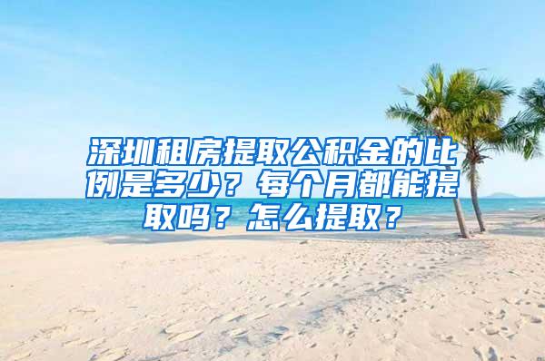 深圳租房提取公积金的比例是多少？每个月都能提取吗？怎么提取？