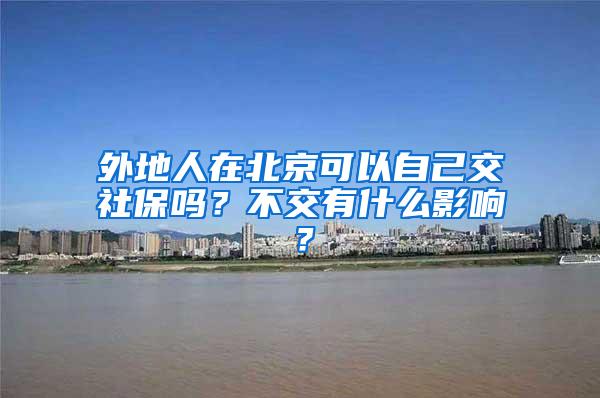 外地人在北京可以自己交社保吗？不交有什么影响？