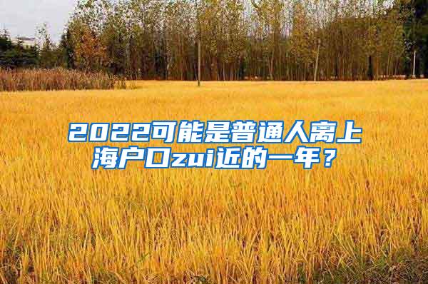 2022可能是普通人离上海户口zui近的一年？