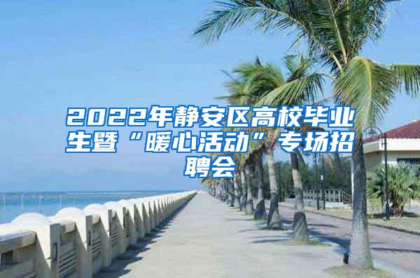 2022年静安区高校毕业生暨“暖心活动”专场招聘会