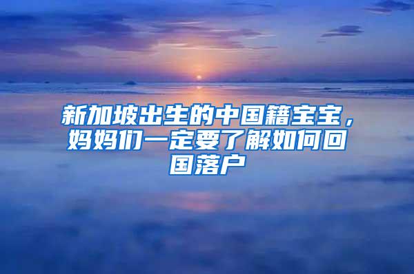 新加坡出生的中国籍宝宝，妈妈们一定要了解如何回国落户