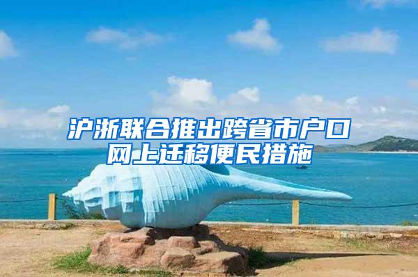 沪浙联合推出跨省市户口网上迁移便民措施