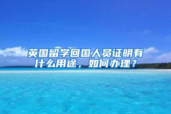 英国留学回国人员证明有什么用途，如何办理？