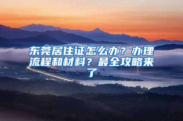 东莞居住证怎么办？办理流程和材料？最全攻略来了