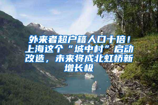 外来者超户籍人口十倍！上海这个“城中村”启动改造，未来将成北虹桥新增长极