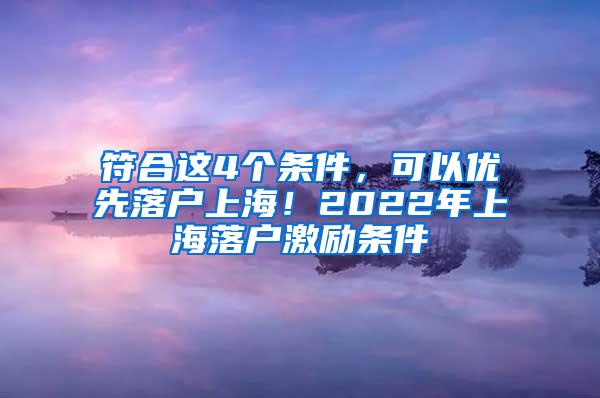 符合这4个条件，可以优先落户上海！2022年上海落户激励条件