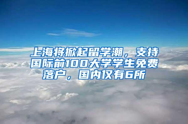 上海将掀起留学潮，支持国际前100大学学生免费落户，国内仅有6所