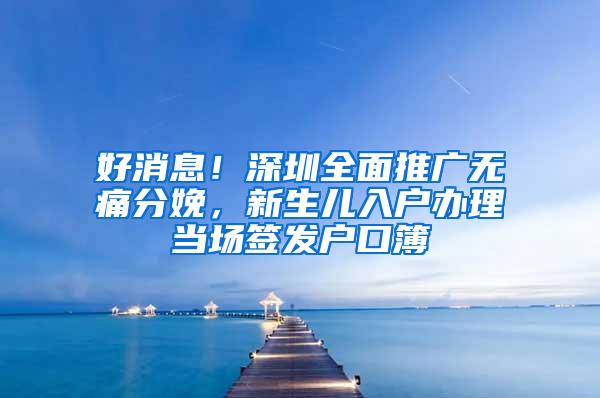 好消息！深圳全面推广无痛分娩，新生儿入户办理当场签发户口簿