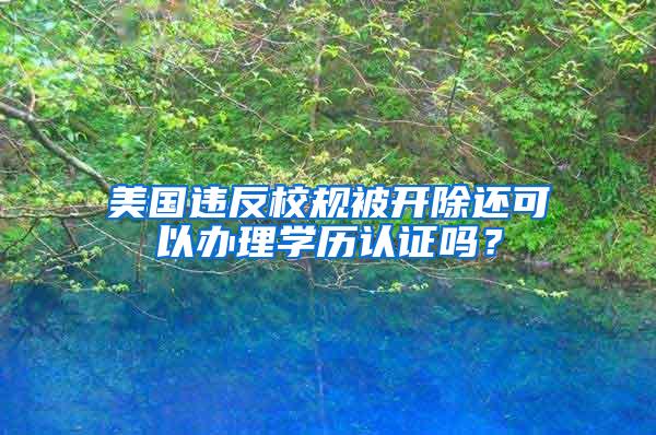 美国违反校规被开除还可以办理学历认证吗？