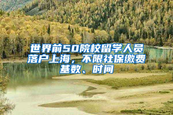 世界前50院校留学人员落户上海，不限社保缴费基数、时间