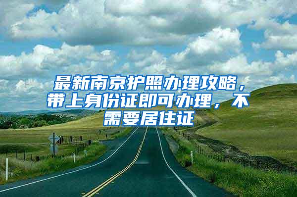 最新南京护照办理攻略，带上身份证即可办理，不需要居住证