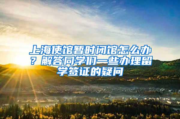 上海使馆暂时闭馆怎么办？解答同学们一些办理留学签证的疑问