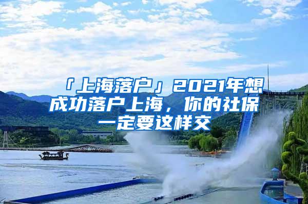 「上海落户」2021年想成功落户上海，你的社保一定要这样交