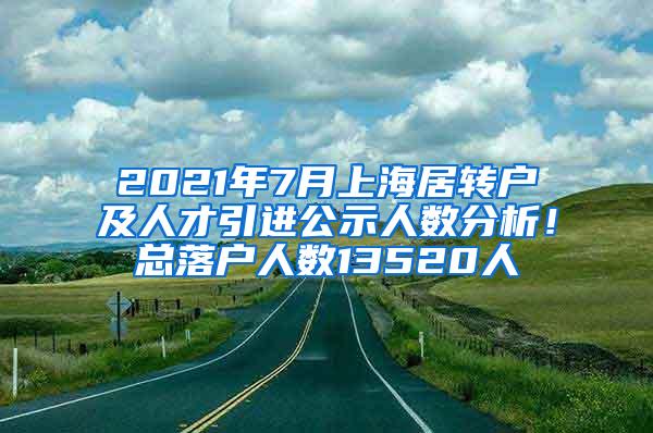 2021年7月上海居转户及人才引进公示人数分析！总落户人数13520人