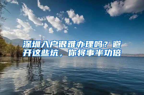 深圳入户很难办理吗？避开这些坑，你将事半功倍