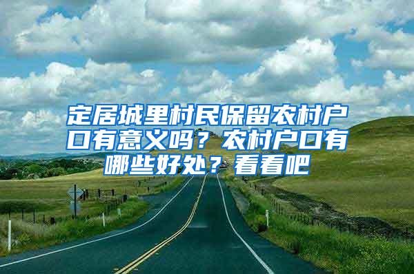 定居城里村民保留农村户口有意义吗？农村户口有哪些好处？看看吧