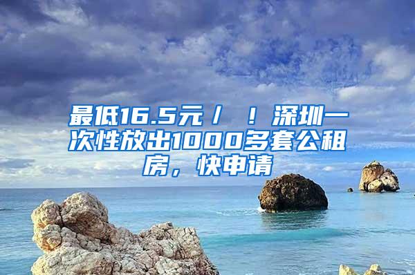 最低16.5元／㎡！深圳一次性放出1000多套公租房，快申请