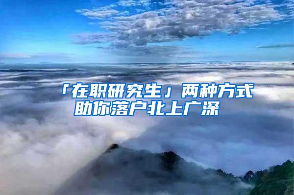 「在职研究生」两种方式助你落户北上广深