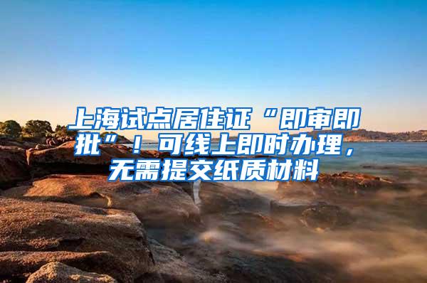 上海试点居住证“即审即批”！可线上即时办理，无需提交纸质材料