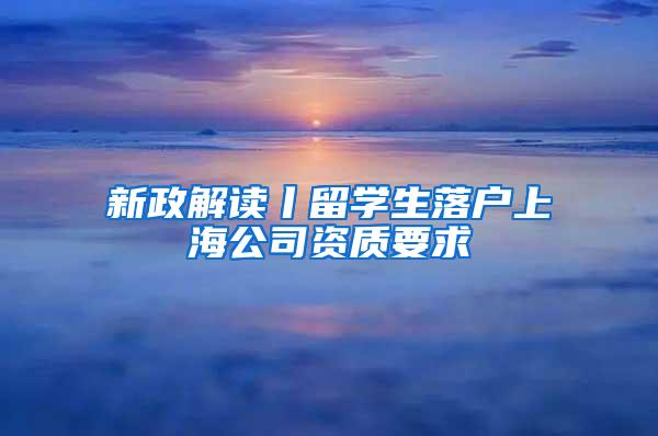 新政解读丨留学生落户上海公司资质要求