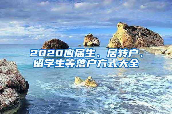 2020应届生、居转户、留学生等落户方式大全