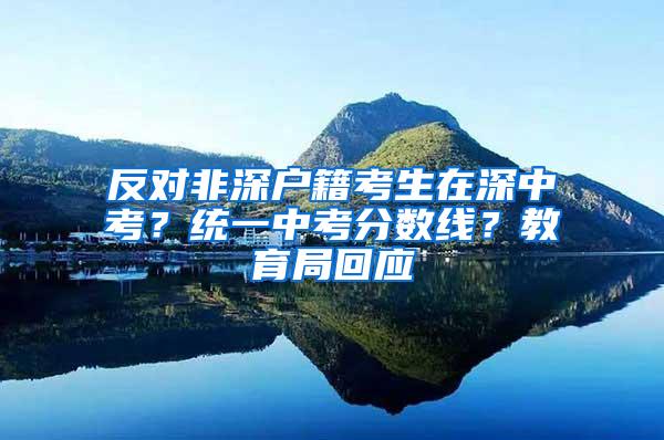 反对非深户籍考生在深中考？统一中考分数线？教育局回应