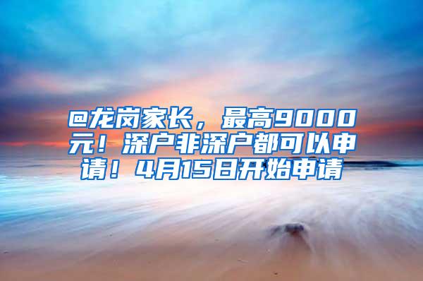 @龙岗家长，最高9000元！深户非深户都可以申请！4月15日开始申请