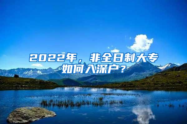 2022年，非全日制大专如何入深户？