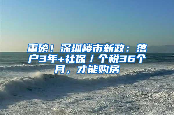 重磅！深圳楼市新政：落户3年+社保／个税36个月，才能购房