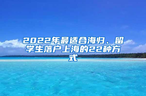 2022年最适合海归、留学生落户上海的22种方式