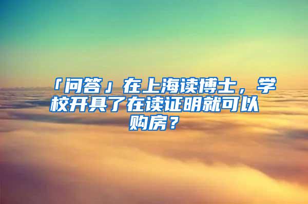 「问答」在上海读博士，学校开具了在读证明就可以购房？