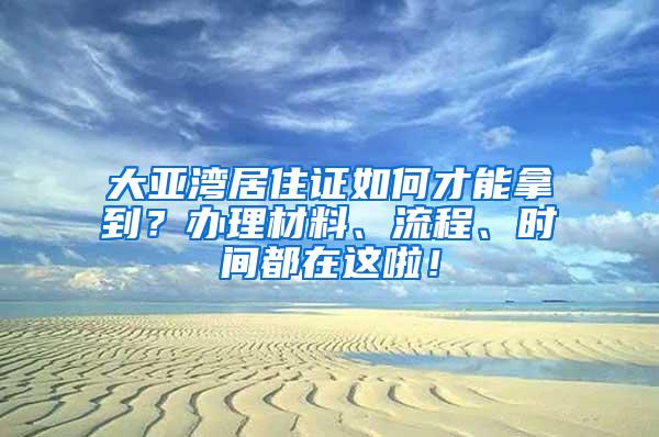 大亚湾居住证如何才能拿到？办理材料、流程、时间都在这啦！