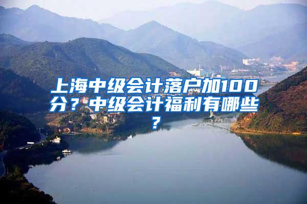 上海中级会计落户加100分？中级会计福利有哪些？