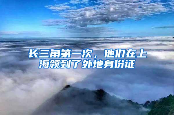 长三角第一次，他们在上海领到了外地身份证