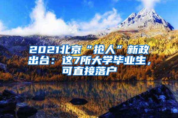 2021北京“抢人”新政出台：这7所大学毕业生，可直接落户