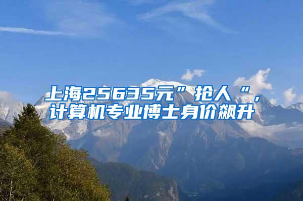 上海25635元”抢人“，计算机专业博士身价飙升