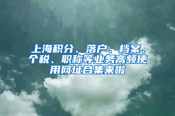 上海积分、落户、档案、个税、职称等业务高频使用网址合集来啦