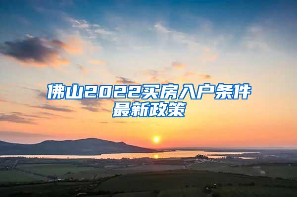 佛山2022买房入户条件最新政策