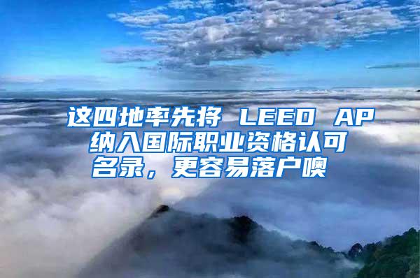 这四地率先将 LEED AP 纳入国际职业资格认可名录，更容易落户噢