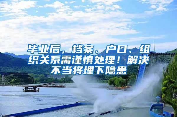 毕业后，档案、户口、组织关系需谨慎处理！解决不当将埋下隐患