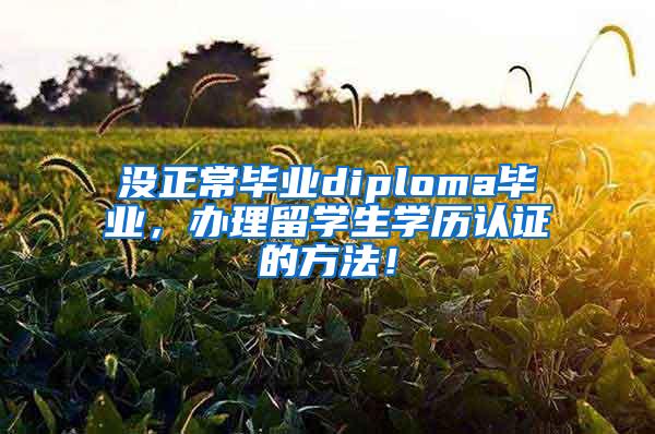 没正常毕业diploma毕业，办理留学生学历认证的方法！