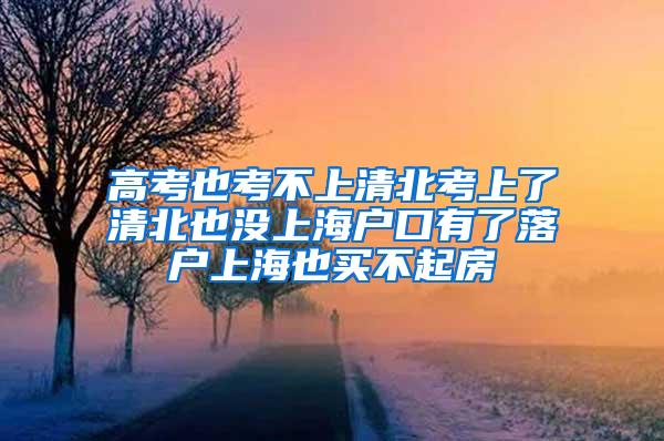 高考也考不上清北考上了清北也没上海户口有了落户上海也买不起房