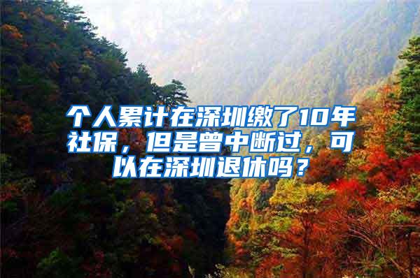 个人累计在深圳缴了10年社保，但是曾中断过，可以在深圳退休吗？