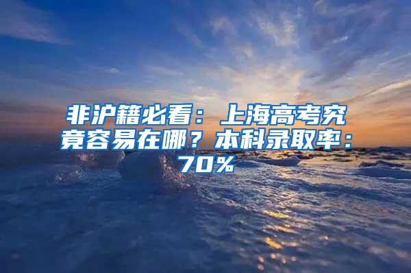 非沪籍必看：上海高考究竟容易在哪？本科录取率：70%