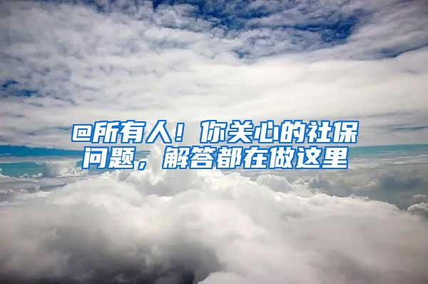 @所有人！你关心的社保问题，解答都在做这里