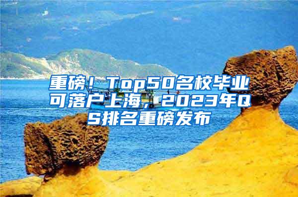 重磅！Top50名校毕业可落户上海，2023年QS排名重磅发布