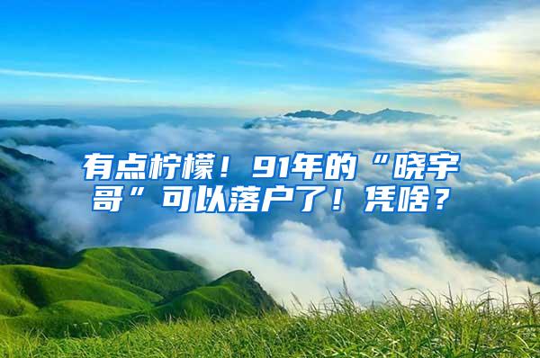 有点柠檬！91年的“晓宇哥”可以落户了！凭啥？