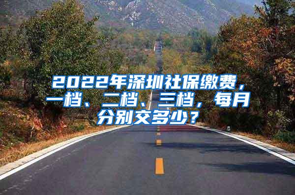 2022年深圳社保缴费，一档、二档、三档，每月分别交多少？